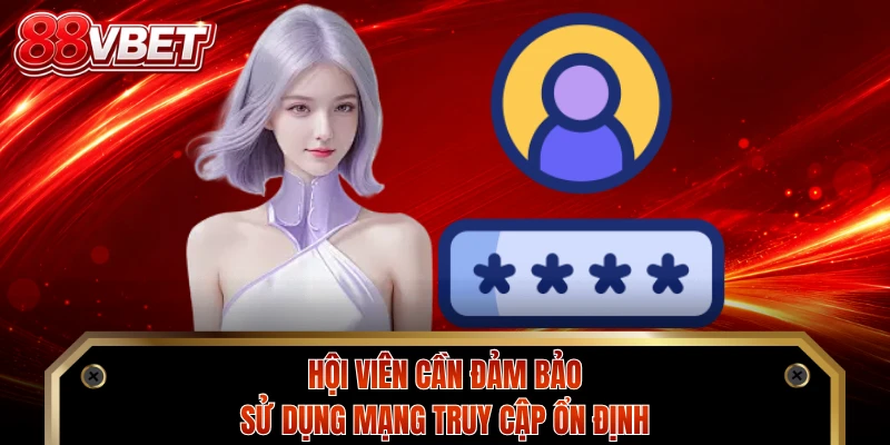 Hội viên cần đảm bảo sử dụng mạng truy cập ổn định
